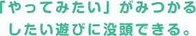 「やってみたい」がみつかるしたい遊びに没頭できる。