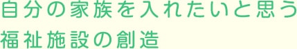 自分の家族を入れたいと思う福祉施設の創造