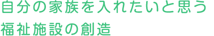 自分の家族を入れたいと思う福祉施設の創造